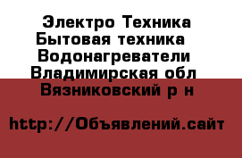 Электро-Техника Бытовая техника - Водонагреватели. Владимирская обл.,Вязниковский р-н